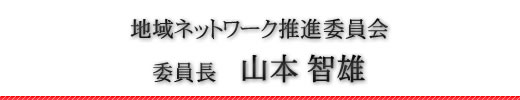地域ネットワーク推進委員会　委員長　山本智雄